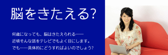 「脳をきたえる?」何歳になっても、脳はきたえられる――近頃そんな話をテレビでもよく目にします。でも.……具体的にどうすればよいのでしょう?